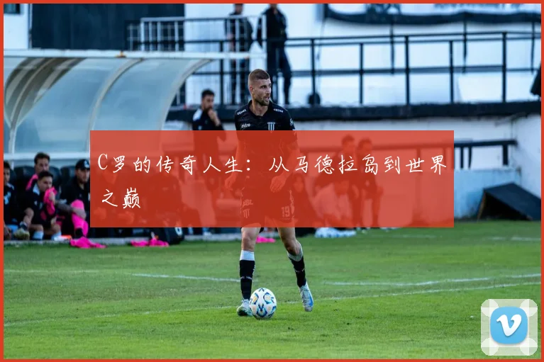 C罗的传奇人生:从马德拉岛到世界之巅