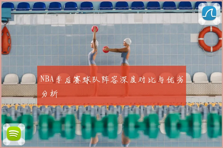 NBA季后赛球队阵容深度对比与优劣分析