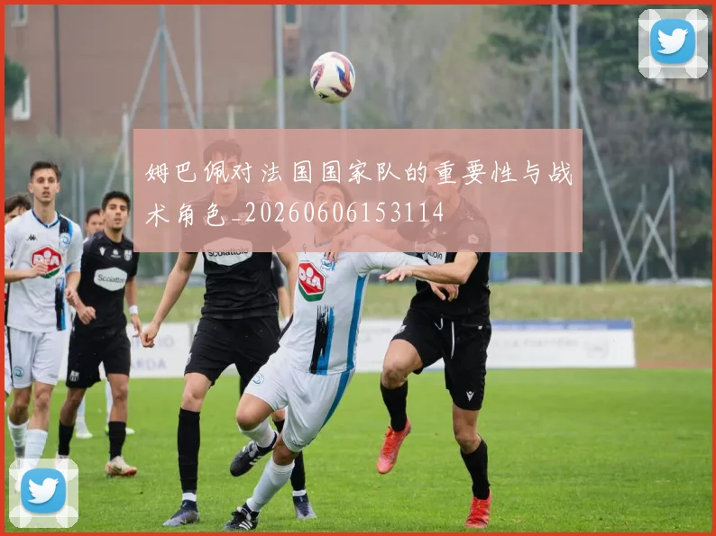 姆巴佩对法国国家队的重要性与战术角色_20260606153114