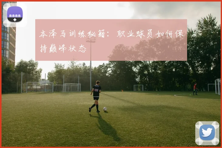 本泽马训练秘籍：职业球员如何保持巅峰状态