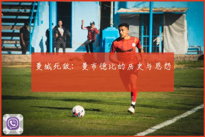 曼城死敌：曼市德比的历史与恩怨