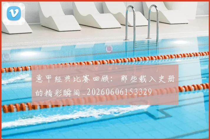 意甲经典比赛回顾：那些载入史册的精彩瞬间_20260606153329