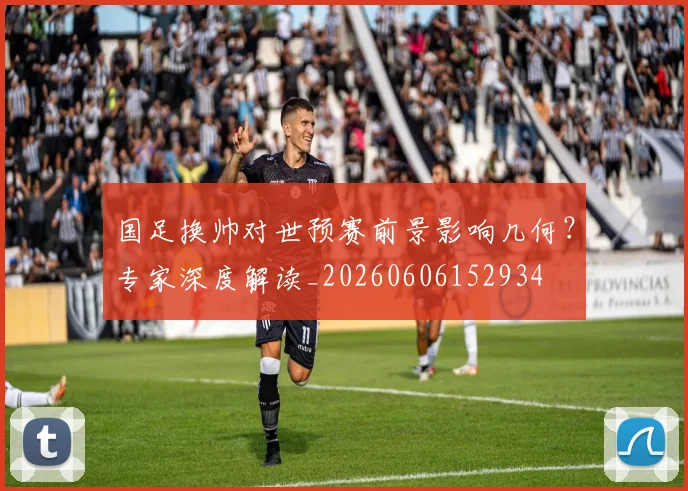 国足换帅对世预赛前景影响几何？专家深度解读_20260606152934