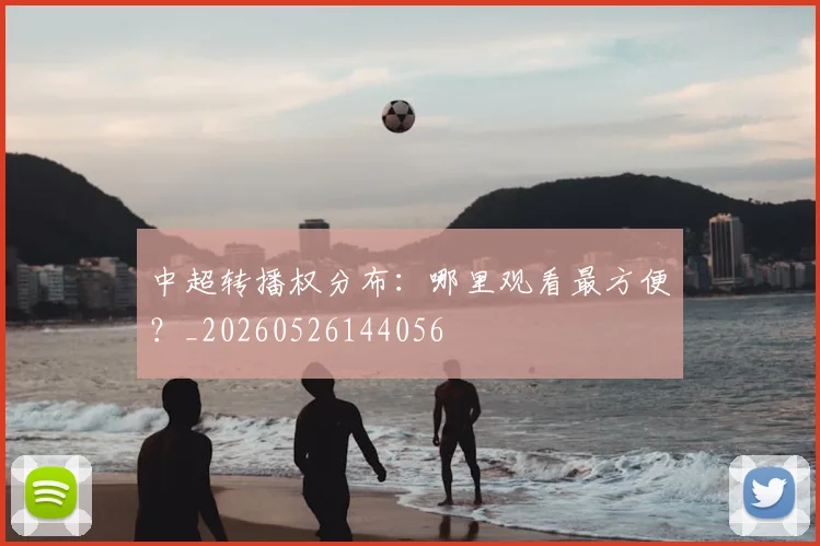 中超转播权分布：哪里观看最方便？_20260526144056