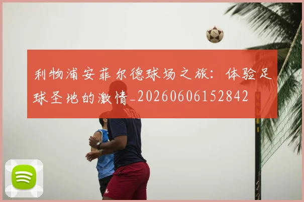利物浦安菲尔德球场之旅：体验足球圣地的激情_20260606152842