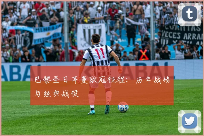 巴黎圣日耳曼欧冠征程:历年战绩与经典战役