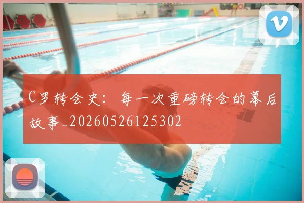 C罗转会史：每一次重磅转会的幕后故事_20260526125302