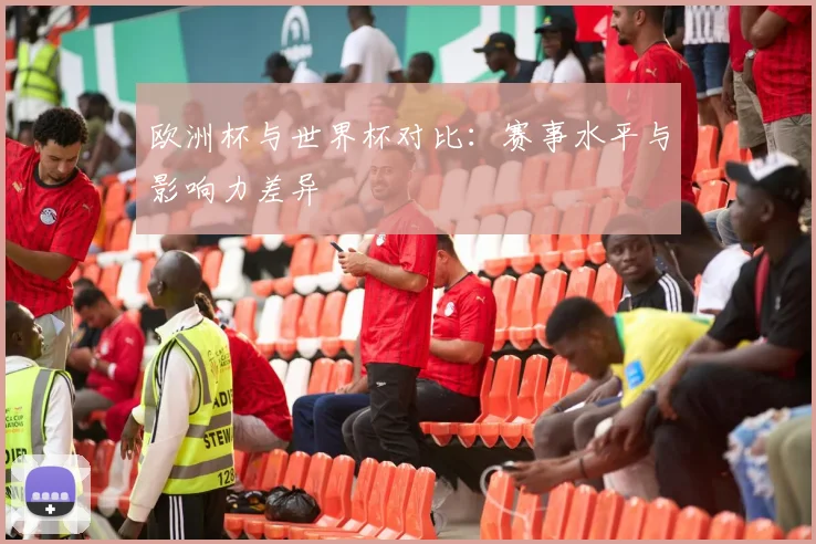 欧洲杯与世界杯对比：赛事水平与影响力差异