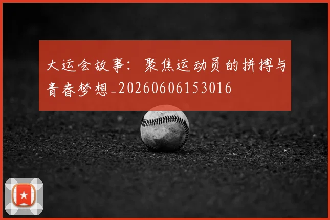 大运会故事:聚焦运动员的拼搏与青春梦想_20260606153016