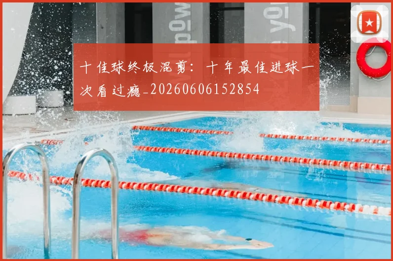 十佳球终极混剪：十年最佳进球一次看过瘾_20260606152854