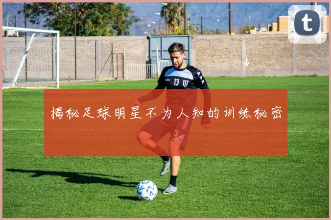 揭秘足球明星不为人知的训练秘密