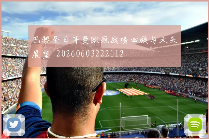巴黎圣日耳曼欧冠战绩回顾与未来展望_20260603222112