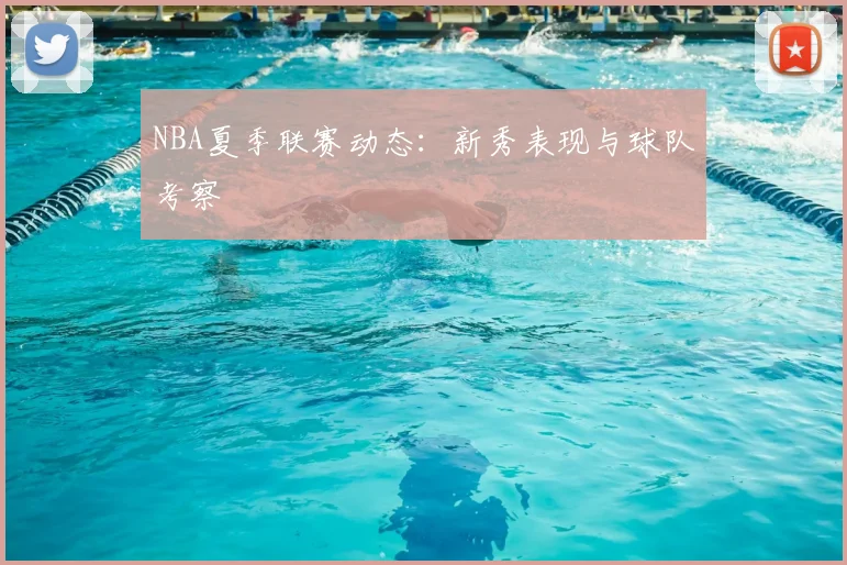 NBA夏季联赛动态：新秀表现与球队考察