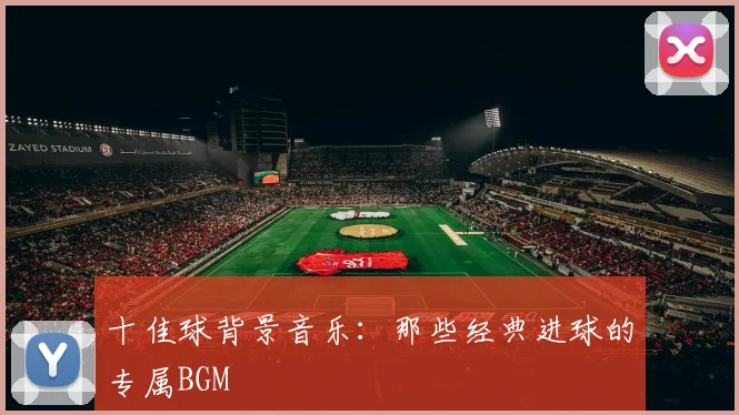 十佳球背景音乐：那些经典进球的专属BGM