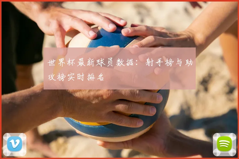 世界杯最新球员数据：射手榜与助攻榜实时排名
