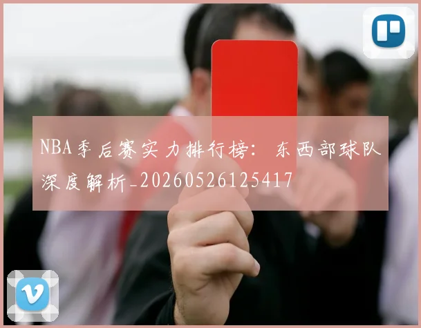 NBA季后赛实力排行榜：东西部球队深度解析_20260526125417