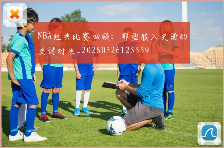 NBA经典比赛回顾：那些载入史册的史诗对决_20260526125559