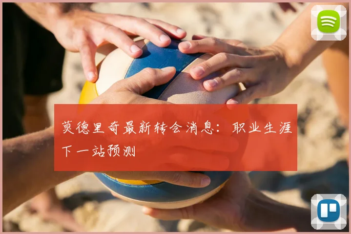 莫德里奇最新转会消息：职业生涯下一站预测