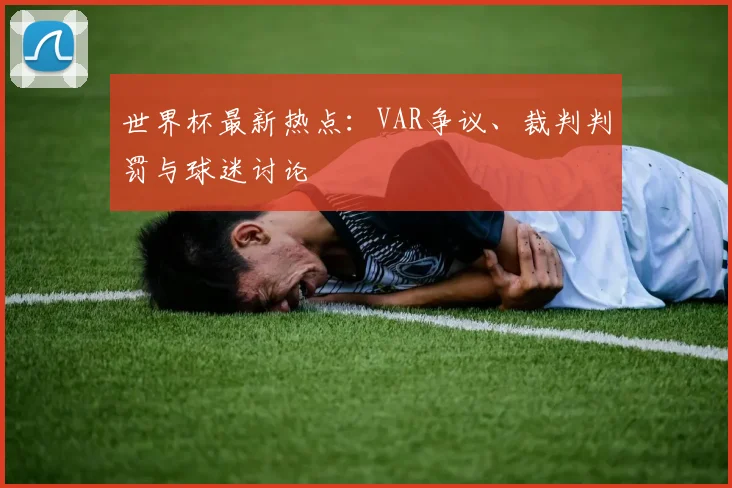 世界杯最新热点：VAR争议、裁判判罚与球迷讨论