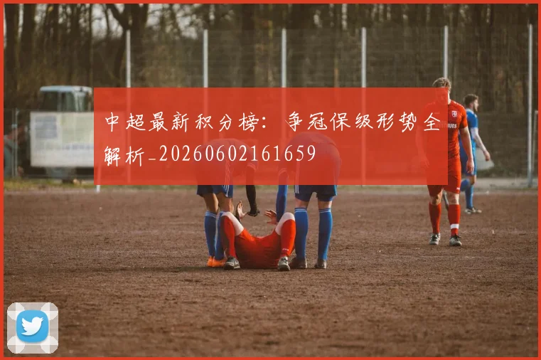 中超最新积分榜：争冠保级形势全解析_20260602161659