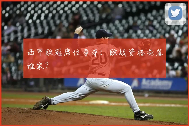 西甲欧冠席位争夺：欧战资格花落谁家？