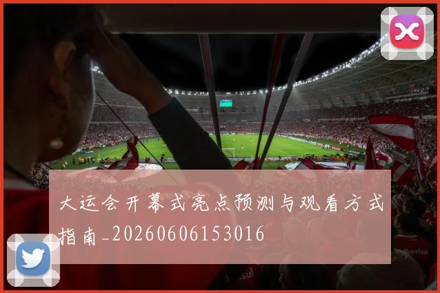 大运会开幕式亮点预测与观看方式指南_20260606153016