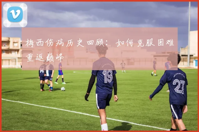 梅西伤病历史回顾：如何克服困难重返巅峰