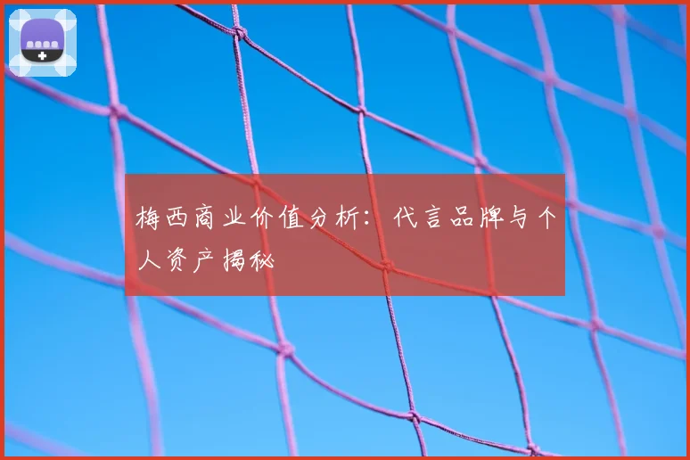 梅西商业价值分析：代言品牌与个人资产揭秘