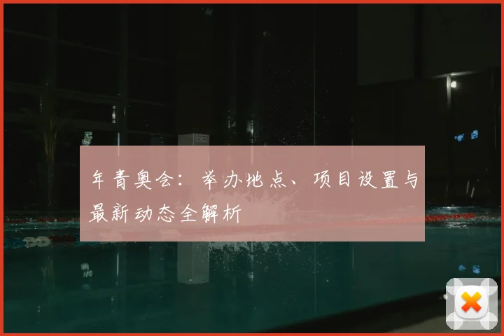 年青奥会：举办地点、项目设置与最新动态全解析
