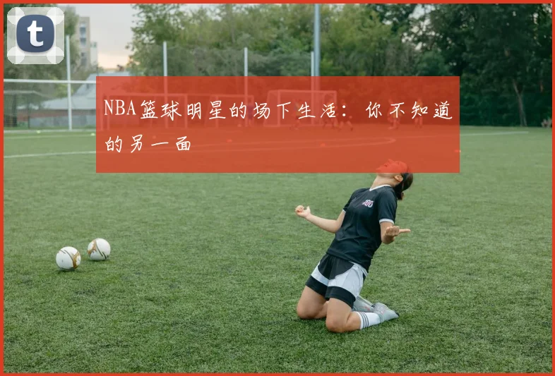 NBA篮球明星的场下生活:你不知道的另一面