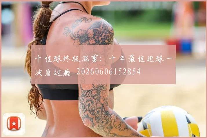 十佳球终极混剪:十年最佳进球一次看过瘾_20260606152854
