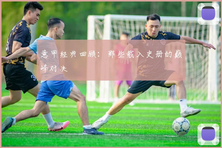意甲经典回顾：那些载入史册的巅峰对决