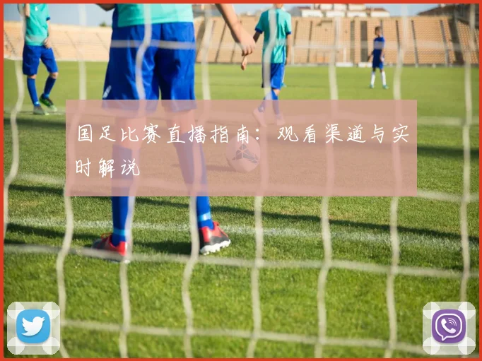 国足比赛直播指南：观看渠道与实时解说