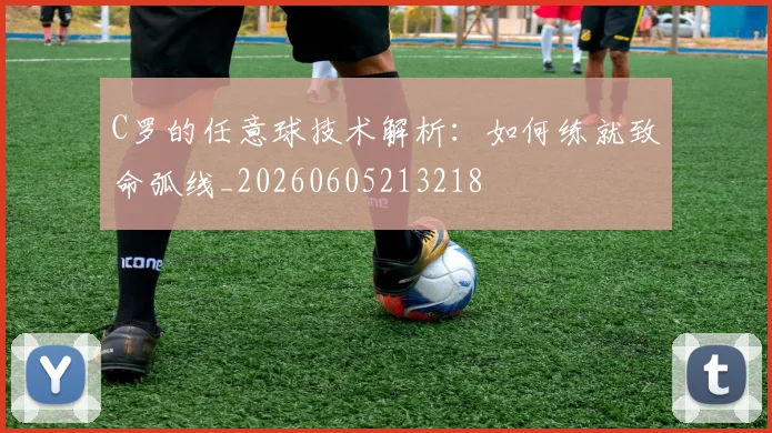 C罗的任意球技术解析：如何练就致命弧线_20260605213218