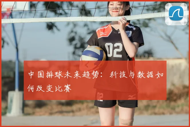 中国排球未来趋势：科技与数据如何改变比赛