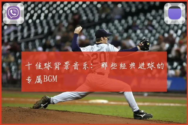 十佳球背景音乐:那些经典进球的专属BGM