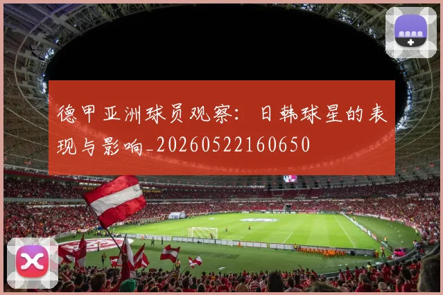 德甲亚洲球员观察：日韩球星的表现与影响_20260522160650