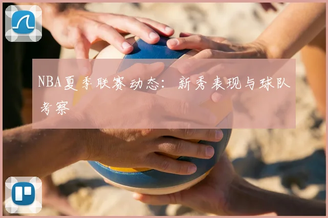 NBA夏季联赛动态：新秀表现与球队考察