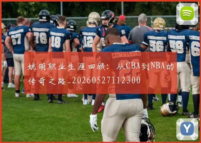 姚明职业生涯回顾:从CBA到NBA的传奇之路_20260527112300