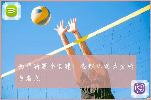 西甲新赛季前瞻：各球队实力分析与看点
