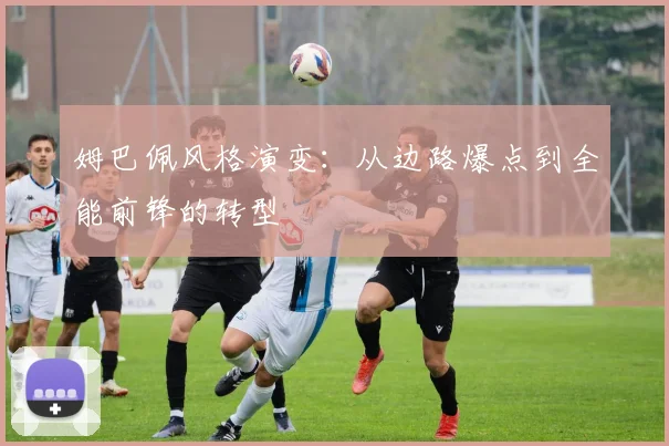 姆巴佩风格演变：从边路爆点到全能前锋的转型