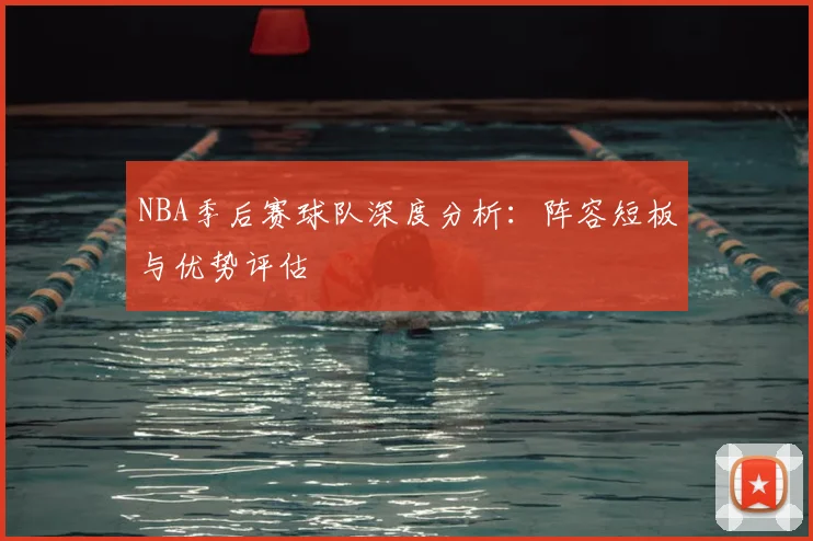 NBA季后赛球队深度分析：阵容短板与优势评估