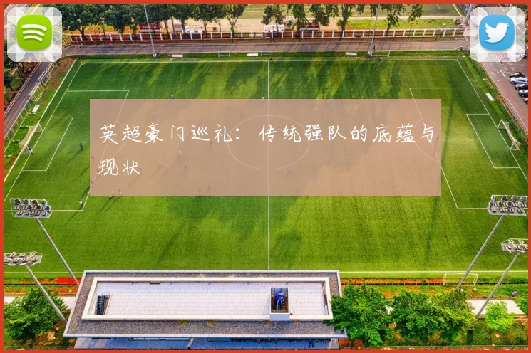 英超豪门巡礼：传统强队的底蕴与现状