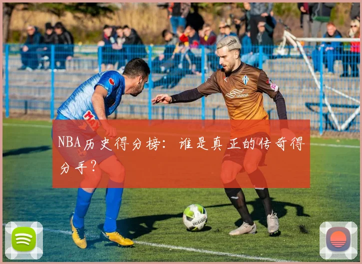 NBA历史得分榜：谁是真正的传奇得分手？