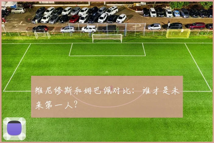 维尼修斯和姆巴佩对比：谁才是未来第一人？