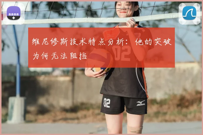 维尼修斯技术特点分析：他的突破为何无法阻挡
