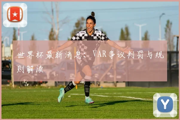 世界杯最新消息：VAR争议判罚与规则解读