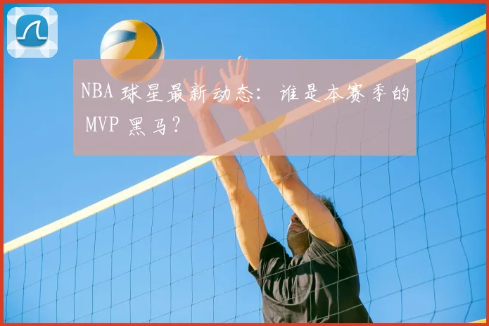 NBA 球星最新动态：谁是本赛季的 MVP 黑马？