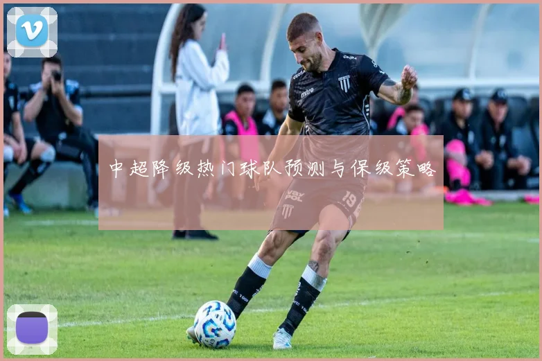 中超降级热门球队预测与保级策略