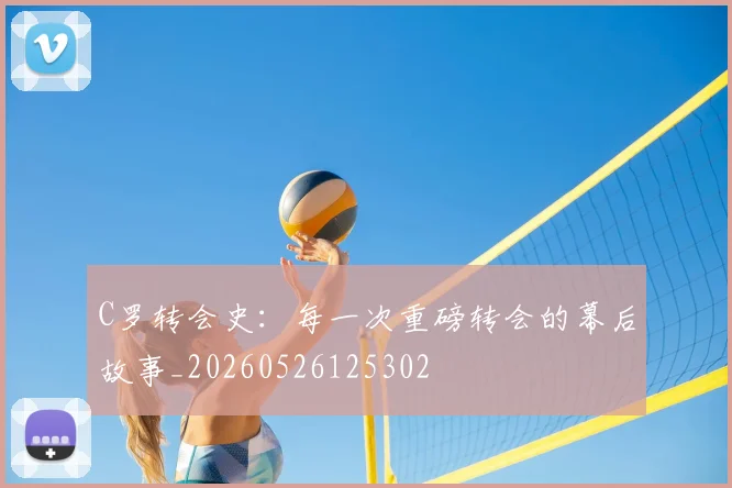C罗转会史：每一次重磅转会的幕后故事_20260526125302